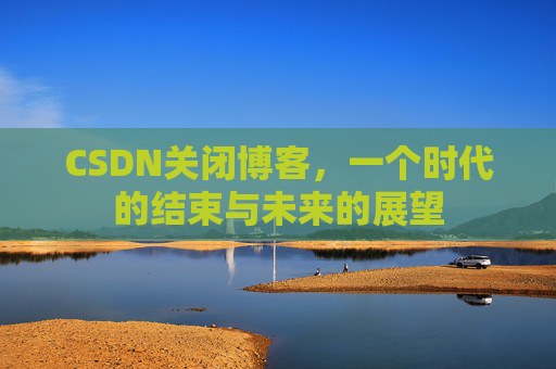 CSDN关闭博客，一个时代的结束与未来的展望